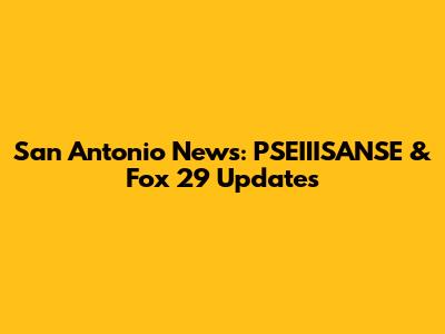 San Antonio News: PSEIIISANSE & Fox 29 Updates