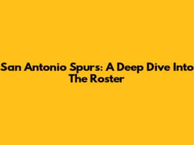 San Antonio Spurs: A Deep Dive Into The Roster