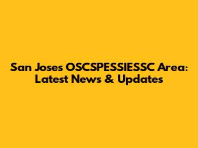 San Jose's OSCSPESSIESSC Area: Latest News & Updates