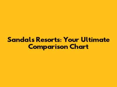 Sandals Resorts: Your Ultimate Comparison Chart