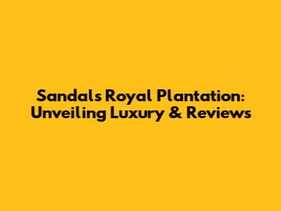 Sandals Royal Plantation: Unveiling Luxury & Reviews