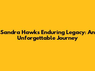 Sandra Hawk's Enduring Legacy: An Unforgettable Journey