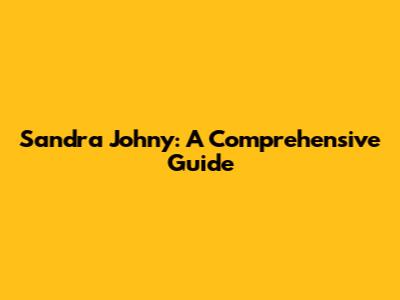 Sandra Johny: A Comprehensive Guide
