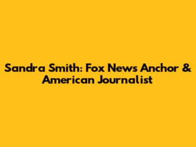 Sandra Smith: Fox News Anchor & American Journalist
