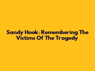 Sandy Hook: Remembering The Victims Of The Tragedy