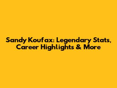 Sandy Koufax: Legendary Stats, Career Highlights & More