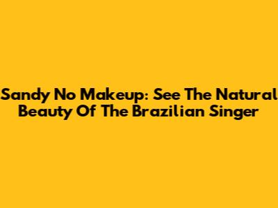 Sandy No Makeup: See The Natural Beauty Of The Brazilian Singer