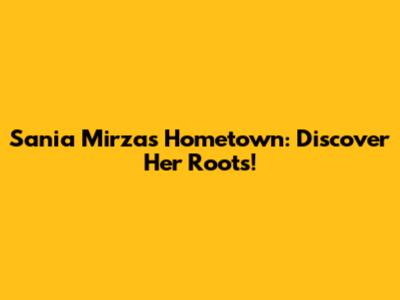 Sania Mirza's Hometown: Discover Her Roots!