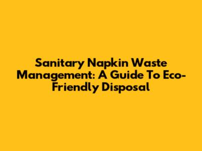 Sanitary Napkin Waste Management: A Guide To Eco-Friendly Disposal