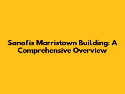 Sanofi's Morristown Building: A Comprehensive Overview