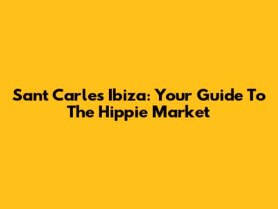 Sant Carles Ibiza: Your Guide To The Hippie Market