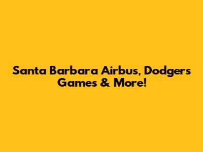 Santa Barbara Airbus, Dodgers Games & More!