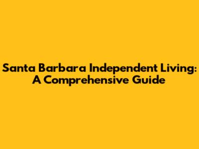 Santa Barbara Independent Living: A Comprehensive Guide