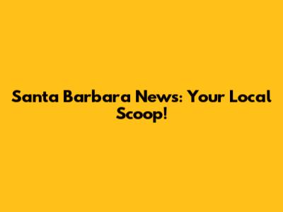 Santa Barbara News: Your Local Scoop!