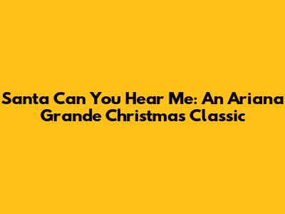 Santa Can You Hear Me: An Ariana Grande Christmas Classic