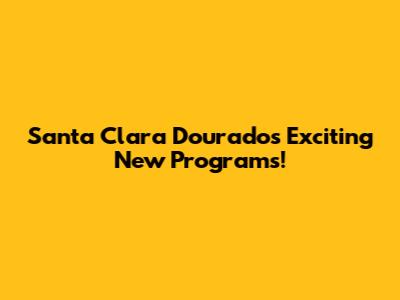 Santa Clara Dourado's Exciting New Programs!
