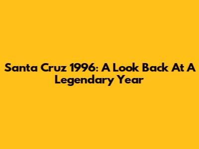 Santa Cruz 1996: A Look Back At A Legendary Year