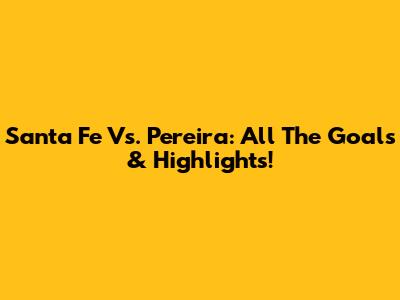 Santa Fe Vs. Pereira: All The Goals & Highlights!