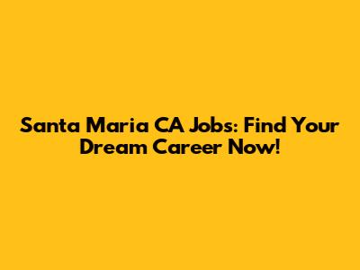 Santa Maria CA Jobs: Find Your Dream Career Now!