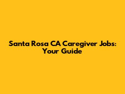 Santa Rosa CA Caregiver Jobs: Your Guide