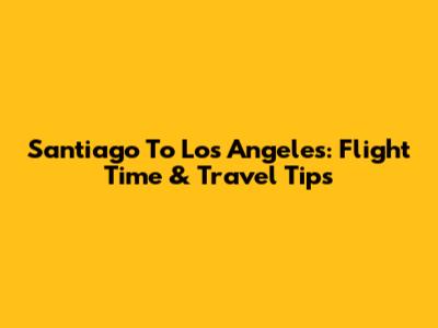 Santiago To Los Angeles: Flight Time & Travel Tips