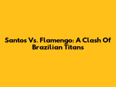Santos Vs. Flamengo: A Clash Of Brazilian Titans