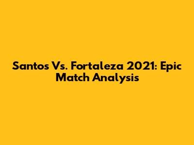 Santos Vs. Fortaleza 2021: Epic Match Analysis