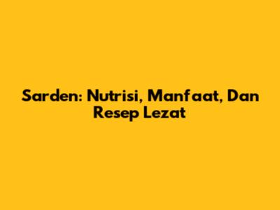 Sarden: Nutrisi, Manfaat, Dan Resep Lezat