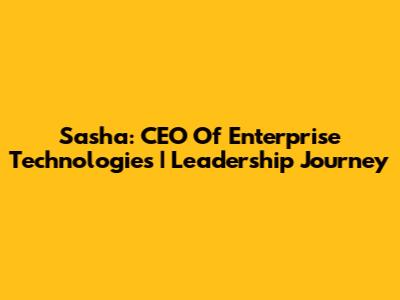 Sasha: CEO Of Enterprise Technologies | Leadership Journey