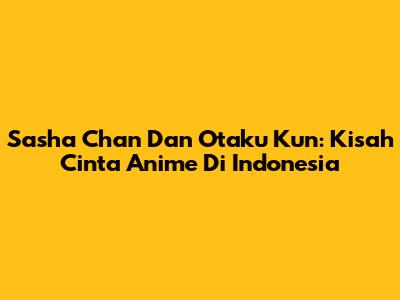 Sasha Chan Dan Otaku Kun: Kisah Cinta Anime Di Indonesia