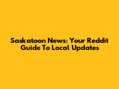 Saskatoon News: Your Reddit Guide To Local Updates