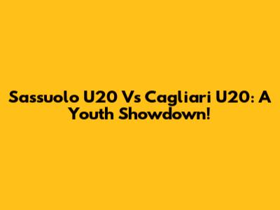 Sassuolo U20 Vs Cagliari U20: A Youth Showdown!