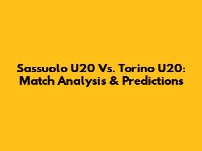 Sassuolo U20 Vs. Torino U20: Match Analysis & Predictions