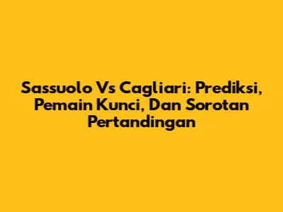 Sassuolo Vs Cagliari: Prediksi, Pemain Kunci, Dan Sorotan Pertandingan