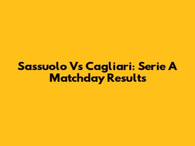 Sassuolo Vs Cagliari: Serie A Matchday Results