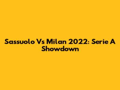 Sassuolo Vs Milan 2022: Serie A Showdown