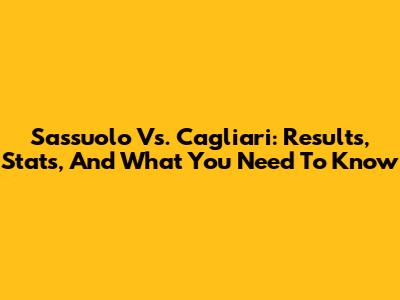 Sassuolo Vs. Cagliari: Results, Stats, And What You Need To Know