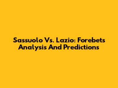 Sassuolo Vs. Lazio: Forebet's Analysis And Predictions