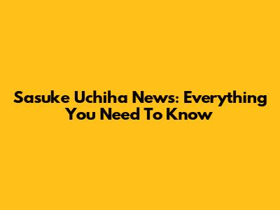 Sasuke Uchiha News: Everything You Need To Know