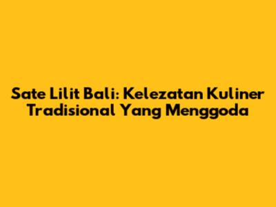 Sate Lilit Bali: Kelezatan Kuliner Tradisional Yang Menggoda