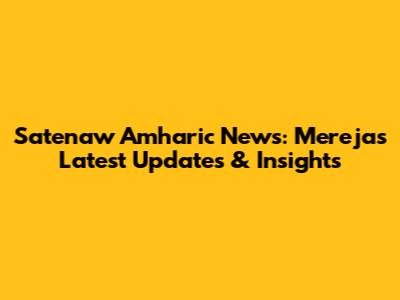 Satenaw Amharic News: Mereja's Latest Updates & Insights