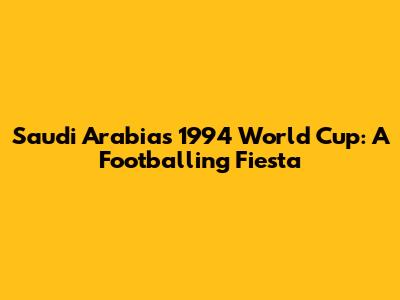 Saudi Arabia's 1994 World Cup: A Footballing Fiesta