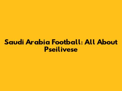 Saudi Arabia Football: All About Pseilivese