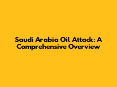 Saudi Arabia Oil Attack: A Comprehensive Overview