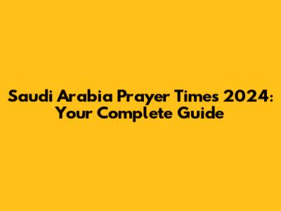 Saudi Arabia Prayer Times 2024: Your Complete Guide