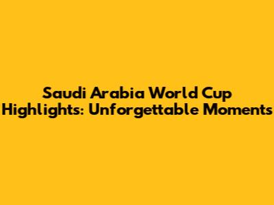 Saudi Arabia World Cup Highlights: Unforgettable Moments