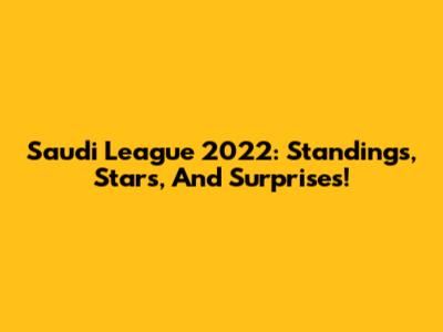 Saudi League 2022: Standings, Stars, And Surprises!