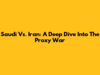 Saudi Vs. Iran: A Deep Dive Into The Proxy War