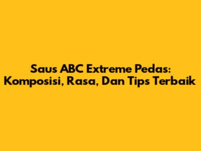 Saus ABC Extreme Pedas: Komposisi, Rasa, Dan Tips Terbaik