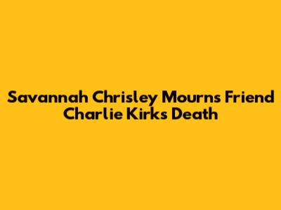 Savannah Chrisley Mourns Friend Charlie Kirk's Death